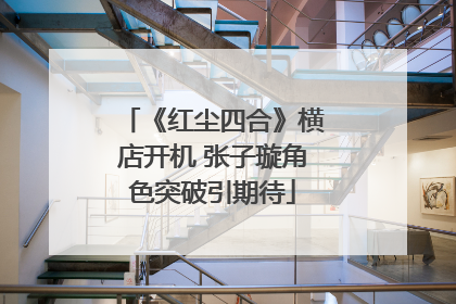 《红尘四合》横店开机 张子璇角色突破引期待