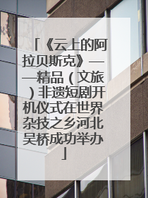 《云上的阿拉贝斯克》——精品（文旅）非遗短剧开机仪式在世界杂技之乡河北吴桥成功举办
