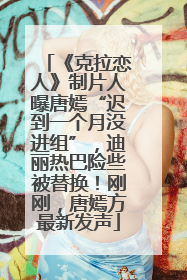 《克拉恋人》制片人曝唐嫣“迟到一个月没进组”，迪丽热巴险些被替换！刚刚，唐嫣方最新发声