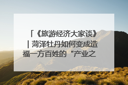 《旅游经济大家谈》｜菏泽牡丹如何变成造福一方百姓的“产业之花”“富民之花”？