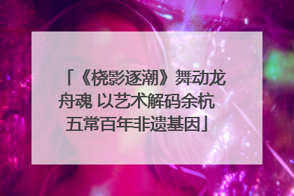 《桡影逐潮》舞动龙舟魂 以艺术解码余杭五常百年非遗基因