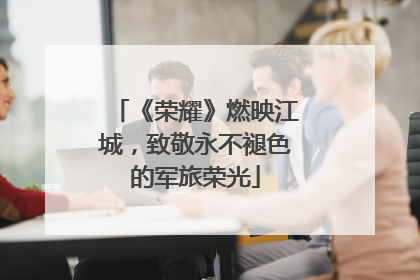 《荣耀》燃映江城，致敬永不褪色的军旅荣光
