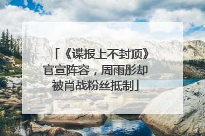 《谍报上不封顶》官宣阵容，周雨彤却被肖战粉丝抵制