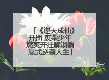 《逆天成仙》开播 废柴少年燃爽开挂解锁躺赢式逆袭人生