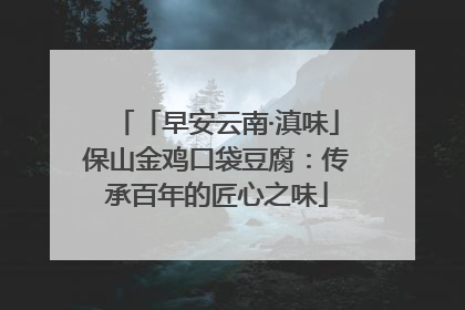 「早安云南·滇味」保山金鸡口袋豆腐：传承百年的匠心之味