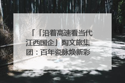 「沿着高速看当代江西国企」陶文旅集团：百年瓷脉焕新彩 文旅融合谱华章