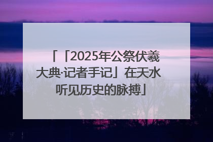 「2025年公祭伏羲大典·记者手记」在天水 听见历史的脉搏