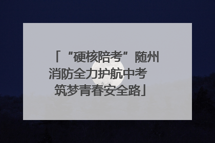 “硬核陪考”随州消防全力护航中考 筑梦青春安全路