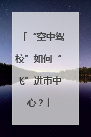 “空中驾校”如何“飞”进市中心？