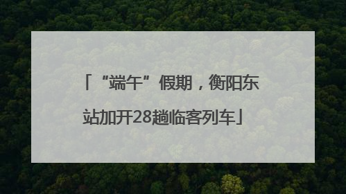 “端午”假期，衡阳东站加开28趟临客列车