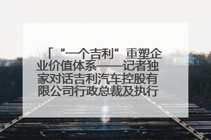 “一个吉利”重塑企业价值体系——记者独家对话吉利汽车控股有限公司行政总裁及执行董事桂生悦