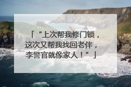 “上次帮我修门锁，这次又帮我找回老伴，李警官就像家人！”