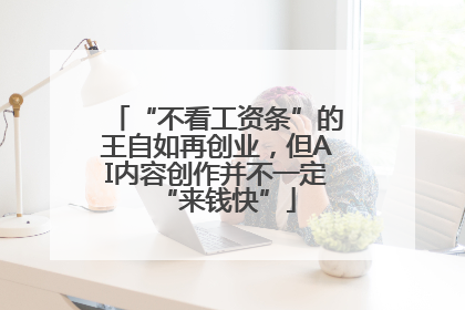 “不看工资条”的王自如再创业，但AI内容创作并不一定“来钱快”