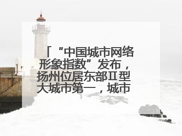 “中国城市网络形象指数”发布，扬州位居东部Ⅱ型大城市第一，城市生活形象亮眼