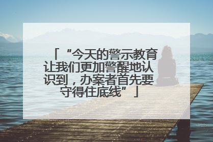 “今天的警示教育让我们更加警醒地认识到，办案者首先要守得住底线”