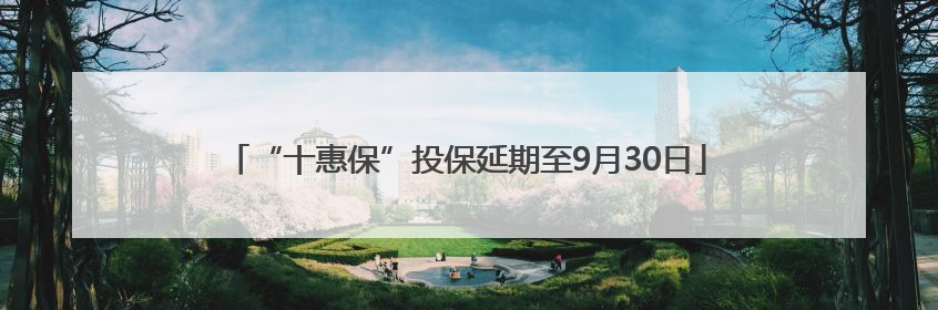 “十惠保”投保延期至9月30日