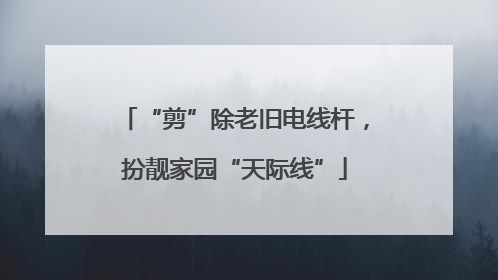 “剪”除老旧电线杆，扮靓家园“天际线”