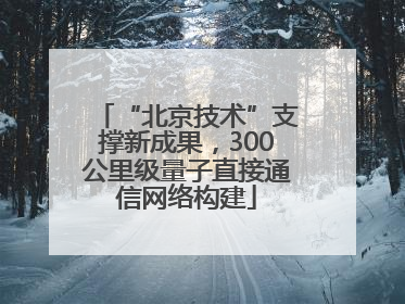 “北京技术”支撑新成果，300公里级量子直接通信网络构建