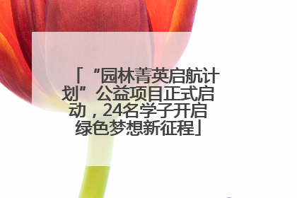 “园林菁英启航计划”公益项目正式启动，24名学子开启绿色梦想新征程