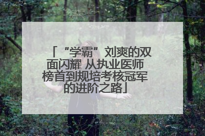 “学霸”刘爽的双面闪耀 从执业医师榜首到规培考核冠军的进阶之路