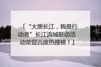 “大美长江，我是行动者”长江流域联动活动荣登百度热搜榜！