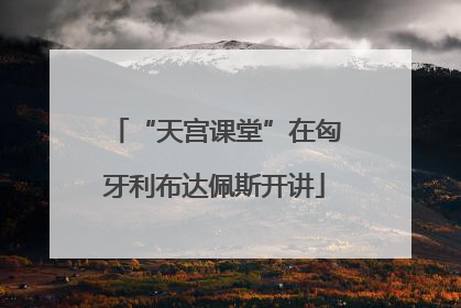 “天宫课堂”在匈牙利布达佩斯开讲
