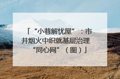 “小巷解忧屋”：市井烟火中织就基层治理“同心网”（图）