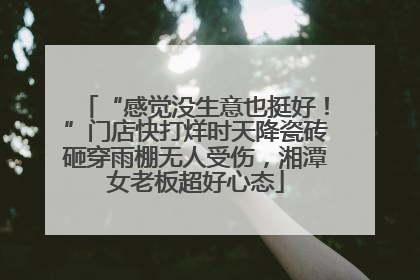 “感觉没生意也挺好！”门店快打烊时天降瓷砖砸穿雨棚无人受伤，湘潭女老板超好心态