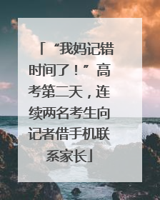 “我妈记错时间了！”高考第二天，连续两名考生向记者借手机联系家长