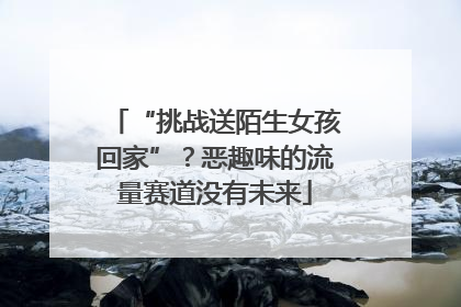 “挑战送陌生女孩回家”？恶趣味的流量赛道没有未来