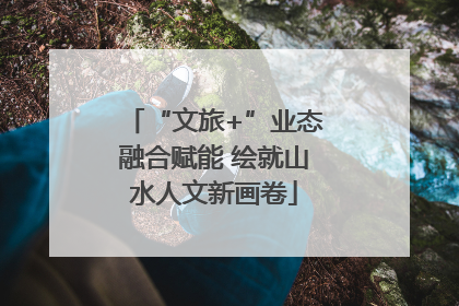“文旅+”业态融合赋能 绘就山水人文新画卷
