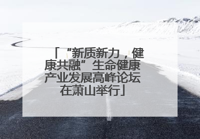 “新质新力，健康共融”生命健康产业发展高峰论坛在萧山举行