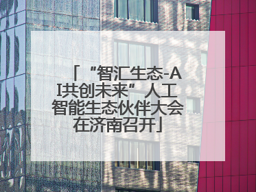 “智汇生态-AI共创未来”人工智能生态伙伴大会在济南召开