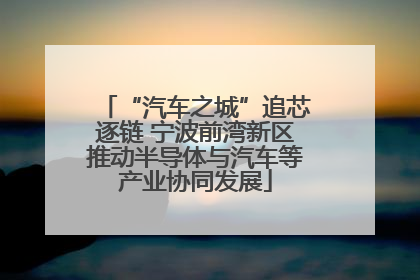 “汽车之城”追芯逐链 宁波前湾新区推动半导体与汽车等产业协同发展