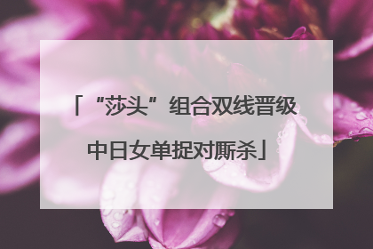 “莎头”组合双线晋级 中日女单捉对厮杀