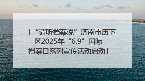 “请听档案说”济南市历下区2025年“6.9”国际档案日系列宣传活动启动