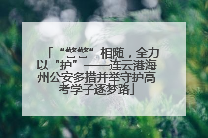 “警警”相随，全力以“护”——连云港海州公安多措并举守护高考学子逐梦路