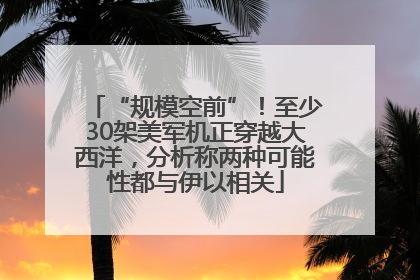“规模空前”！至少30架美军机正穿越大西洋，分析称两种可能性都与伊以相关