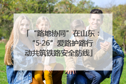 “路地协同”在山东：“5·26”爱路护路行动共筑铁路安全防线