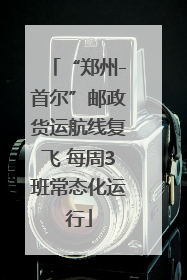 “郑州-首尔”邮政货运航线复飞 每周3班常态化运行