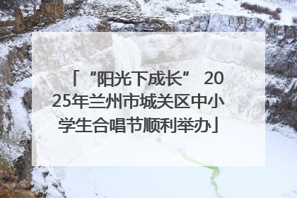 “阳光下成长” 2025年兰州市城关区中小学生合唱节顺利举办