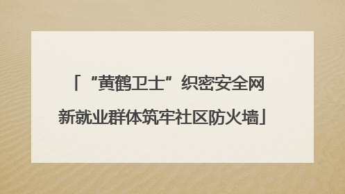 “黄鹤卫士”织密安全网 新就业群体筑牢社区防火墙