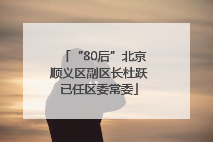 “80后”北京顺义区副区长杜跃已任区委常委