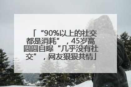 “90%以上的社交都是消耗”，45岁高圆圆自曝“几乎没有社交”，网友狠狠共情