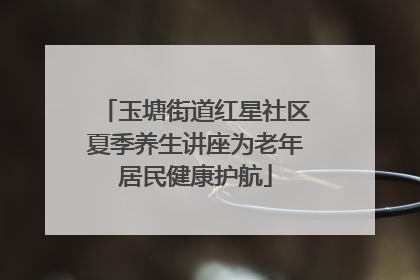 玉塘街道红星社区夏季养生讲座为老年居民健康护航