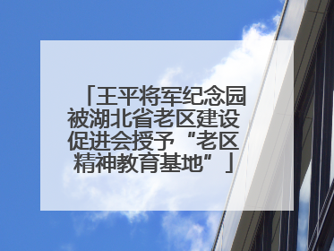 王平将军纪念园被湖北省老区建设促进会授予“老区精神教育基地”
