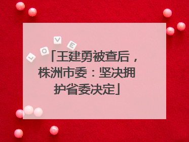 王建勇被查后，株洲市委：坚决拥护省委决定