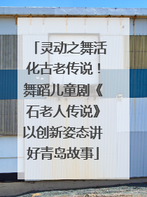 灵动之舞活化古老传说！舞蹈儿童剧《石老人传说》以创新姿态讲好青岛故事