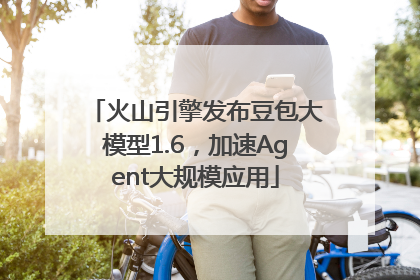 火山引擎发布豆包大模型1.6，加速Agent大规模应用
