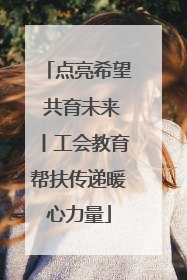 点亮希望 共育未来丨工会教育帮扶传递暖心力量